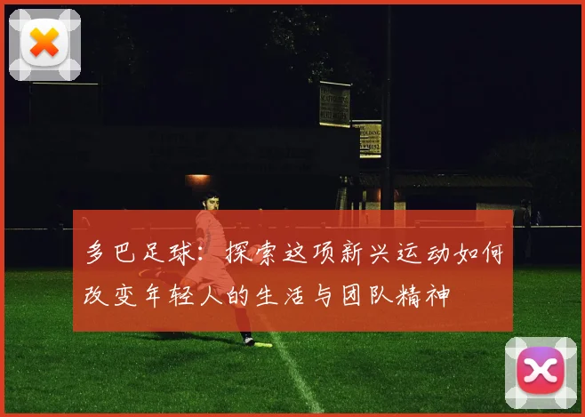 多巴足球：探索这项新兴运动如何改变年轻人的生活与团队精神