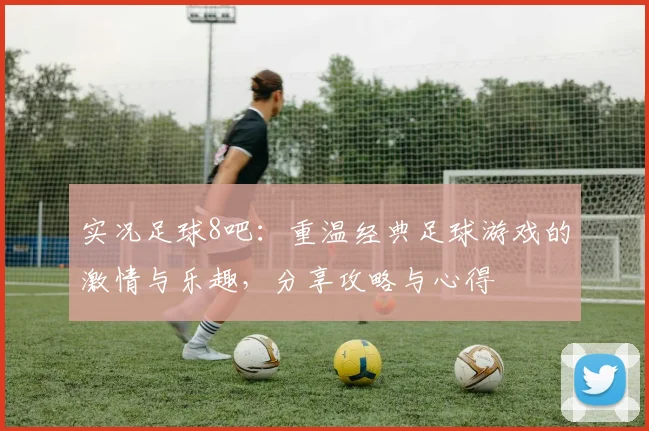 实况足球8吧：重温经典足球游戏的激情与乐趣，分享攻略与心得