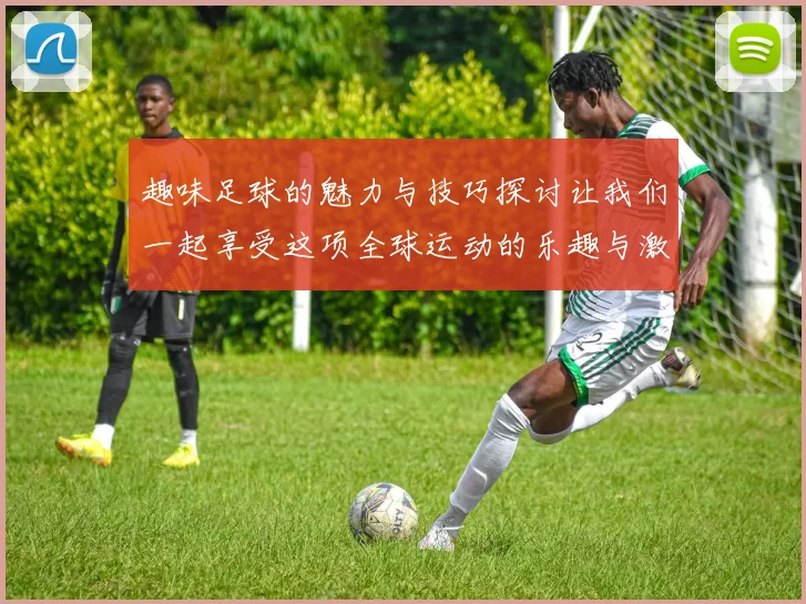 趣味足球的魅力与技巧探讨让我们一起享受这项全球运动的乐趣与激情