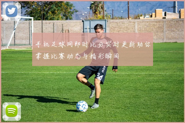 手机足球网即时比分实时更新助你掌握比赛动态与精彩瞬间