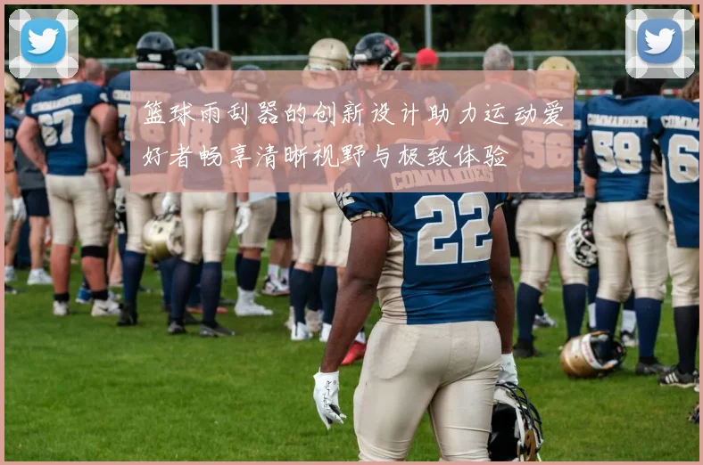 篮球雨刮器的创新设计助力运动爱好者畅享清晰视野与极致体验