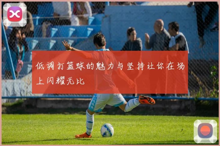 低调打篮球的魅力与坚持让你在场上闪耀无比