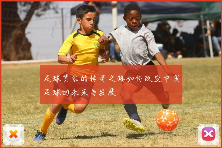 足球贾宏的传奇之路如何改变中国足球的未来与发展