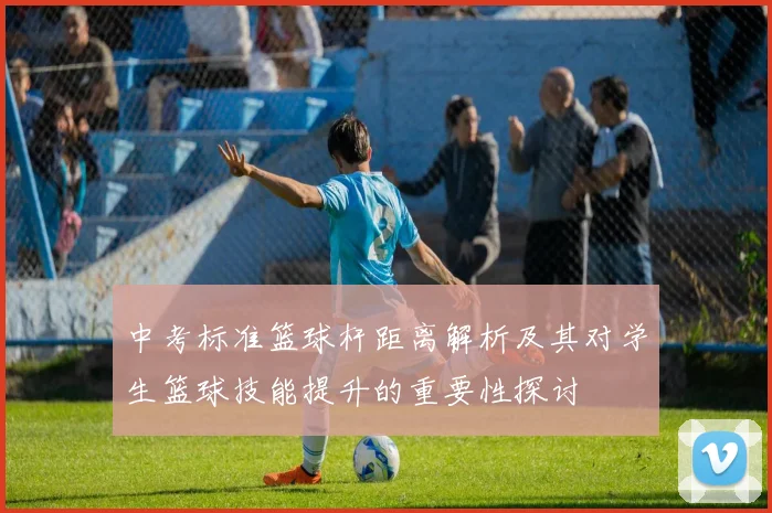 中考标准篮球杆距离解析及其对学生篮球技能提升的重要性探讨