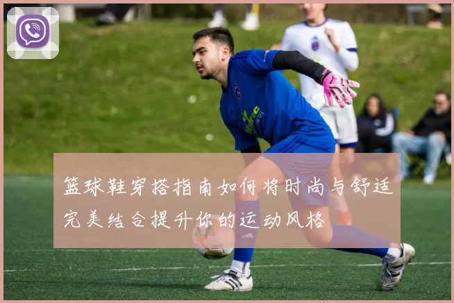 篮球鞋穿搭指南如何将时尚与舒适完美结合提升你的运动风格