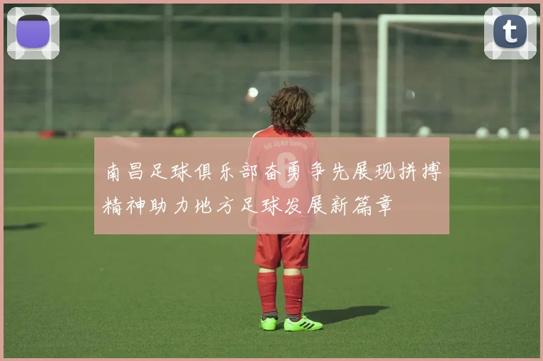 南昌足球俱乐部奋勇争先展现拼搏精神助力地方足球发展新篇章