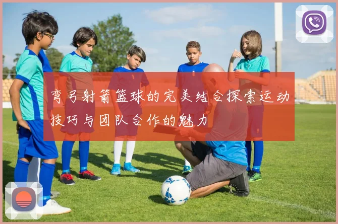 弯弓射箭篮球的完美结合探索运动技巧与团队合作的魅力