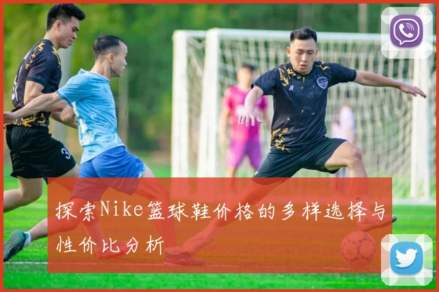 探索Nike篮球鞋价格的多样选择与性价比分析