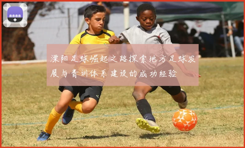 溧阳足球崛起之路探索地方足球发展与青训体系建设的成功经验