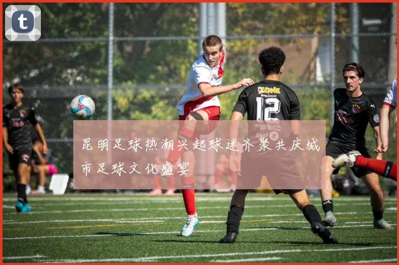 昆明足球热潮兴起球迷齐聚共庆城市足球文化盛宴