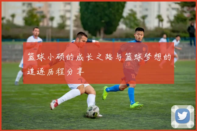 篮球小硕的成长之路与篮球梦想的追逐历程分享