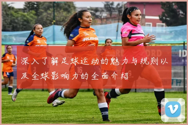 深入了解足球运动的魅力与规则以及全球影响力的全面介绍