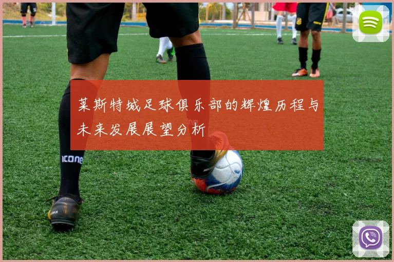 莱斯特城足球俱乐部的辉煌历程与未来发展展望分析