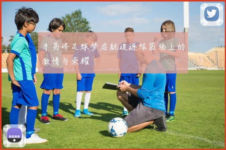 李易峰足球梦启航追逐绿茵场上的激情与荣耀