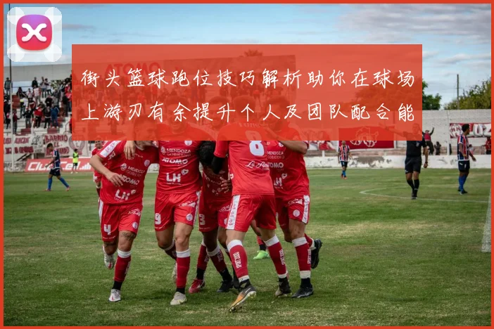 街头篮球跑位技巧解析助你在球场上游刃有余提升个人及团队配合能力