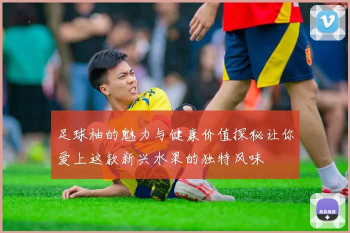 足球柚的魅力与健康价值探秘让你爱上这款新兴水果的独特风味