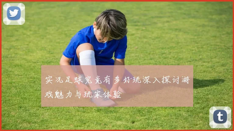 实况足球究竟有多好玩深入探讨游戏魅力与玩家体验