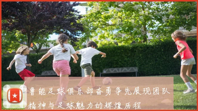鲁能足球俱乐部奋勇争先展现团队精神与足球魅力的辉煌历程