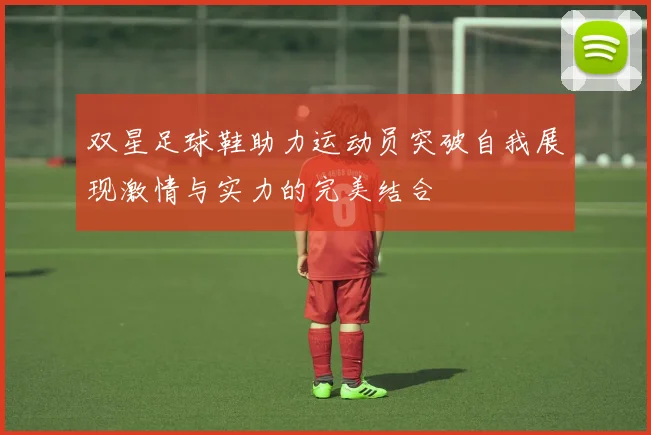 双星足球鞋助力运动员突破自我展现激情与实力的完美结合