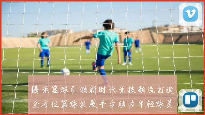 腾竞篮球引领新时代竞技潮流打造全方位篮球发展平台助力年轻球员成长