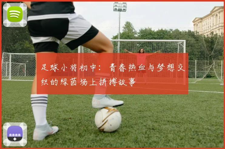 足球小将初中：青春热血与梦想交织的绿茵场上拼搏故事