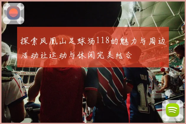 探索凤凰山足球场118的魅力与周边活动让运动与休闲完美结合