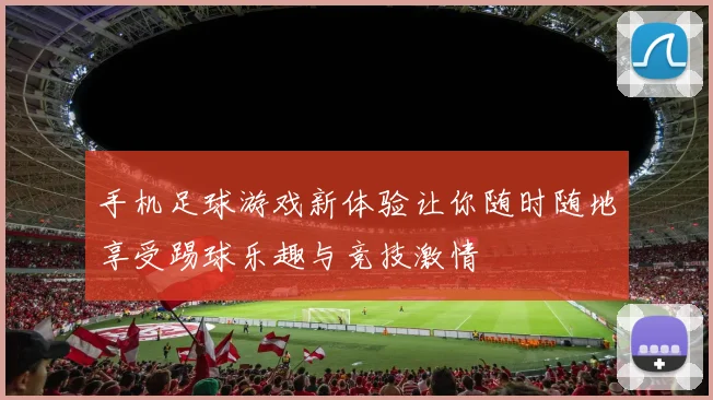 手机足球游戏新体验让你随时随地享受踢球乐趣与竞技激情