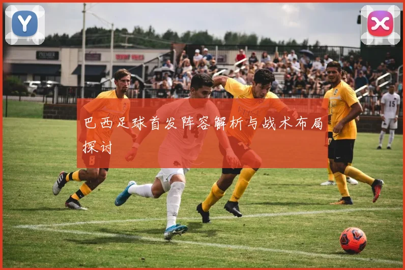 巴西足球首发阵容解析与战术布局探讨