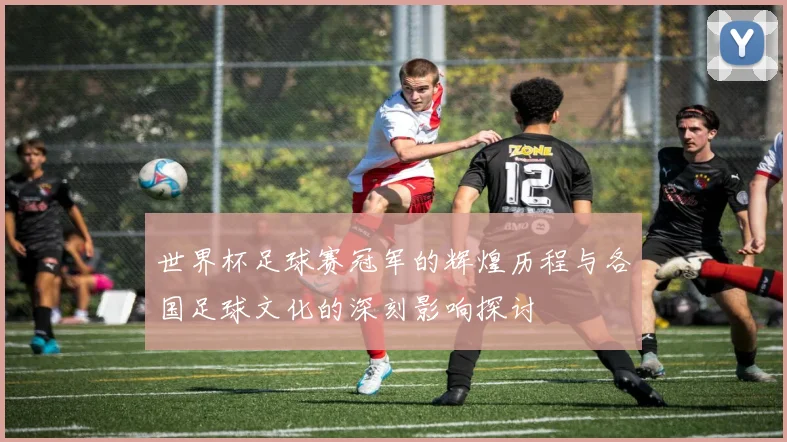 世界杯足球赛冠军的辉煌历程与各国足球文化的深刻影响探讨