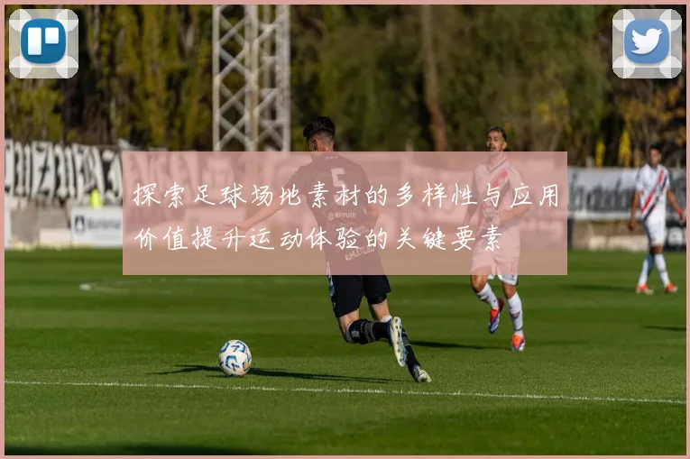 探索足球场地素材的多样性与应用价值提升运动体验的关键要素