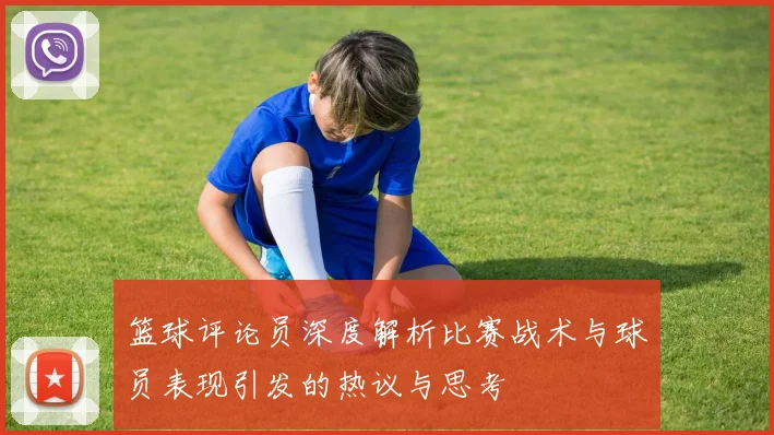 篮球评论员深度解析比赛战术与球员表现引发的热议与思考