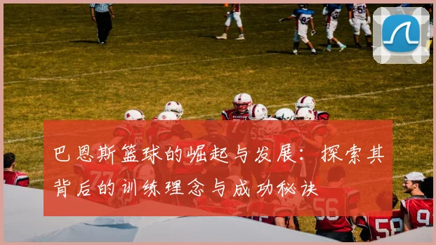 巴恩斯篮球的崛起与发展：探索其背后的训练理念与成功秘诀