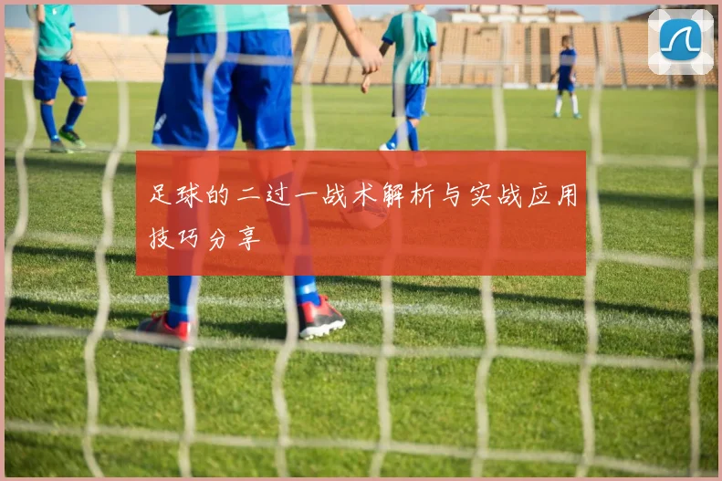 足球的二过一战术解析与实战应用技巧分享