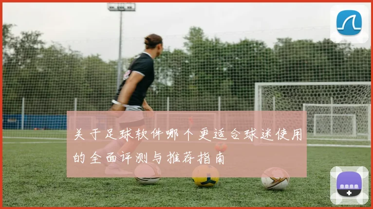 关于足球软件哪个更适合球迷使用的全面评测与推荐指南