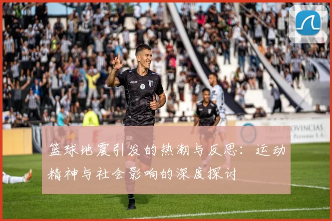 篮球地震引发的热潮与反思：运动精神与社会影响的深度探讨